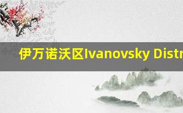 伊万诺沃区Ivanovsky Distric